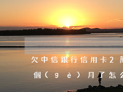 欠中信銀行信用卡2萬(wàn)多逾期三個(gè)月了怎么辦（欠中信信用卡三萬(wàn)多）