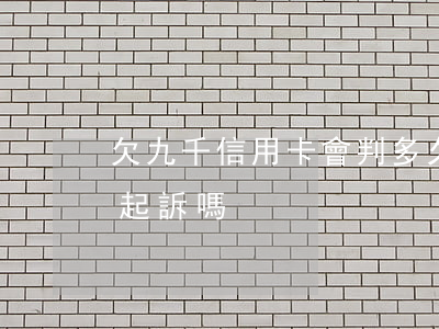 欠九千信用卡會判多久(欠信用卡九千多會被起訴嗎)