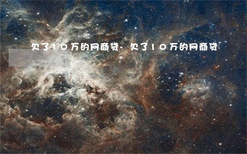欠了10万的网商贷-欠了10万的网商贷