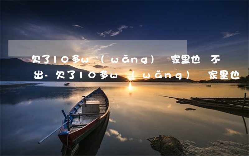 欠了10多w網(wǎng)貸家里也還不出-欠了10多w網(wǎng)貸家里也還不出怎么辦