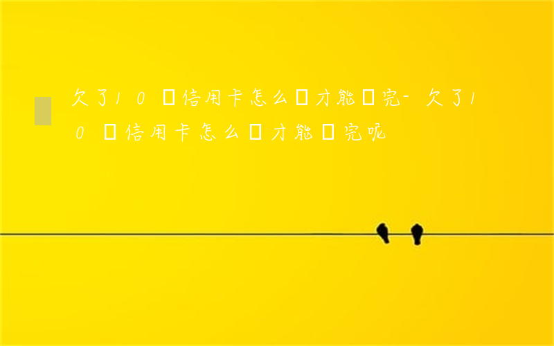 欠了10萬信用卡怎么樣才能還完-欠了10萬信用卡怎么樣才能還完呢