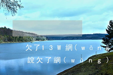 欠了13W網(wǎng)貸怎么跟家里人說(欠了網(wǎng)貸4萬多怎么跟家里說)