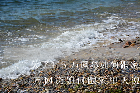 欠了15万网贷如何跟家里人说-欠了15万网贷如何跟家里人说呢