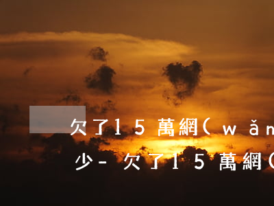 欠了15萬網(wǎng)貸一個月利息多少-欠了15萬網(wǎng)貸一個月利息多少錢
