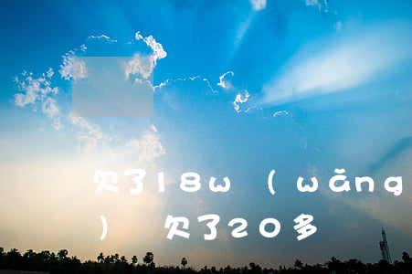 欠了18w網(wǎng)貸(網(wǎng)貸欠了20多萬)