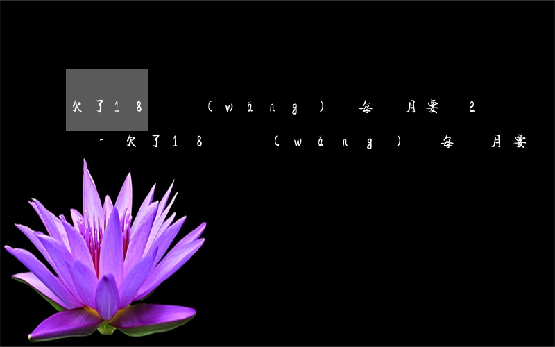 欠了18萬網(wǎng)貸每個月要還2萬-欠了18萬網(wǎng)貸每個月要還2萬怎么辦