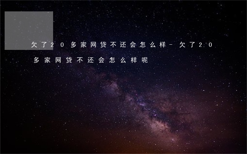 欠了20多家网贷不还会怎么样-欠了20多家网贷不还会怎么样呢