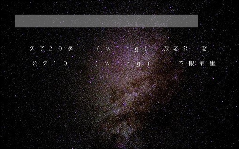 欠了20多萬網(wǎng)貸跟老公說(老公欠10萬網(wǎng)貸還不跟家里說)