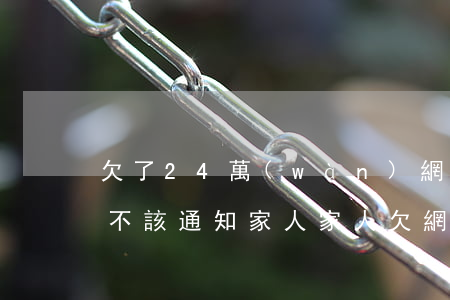 欠了24萬(wàn)網(wǎng)貸該不該通知家人(家人欠網(wǎng)貸四十多萬(wàn)怎么辦)