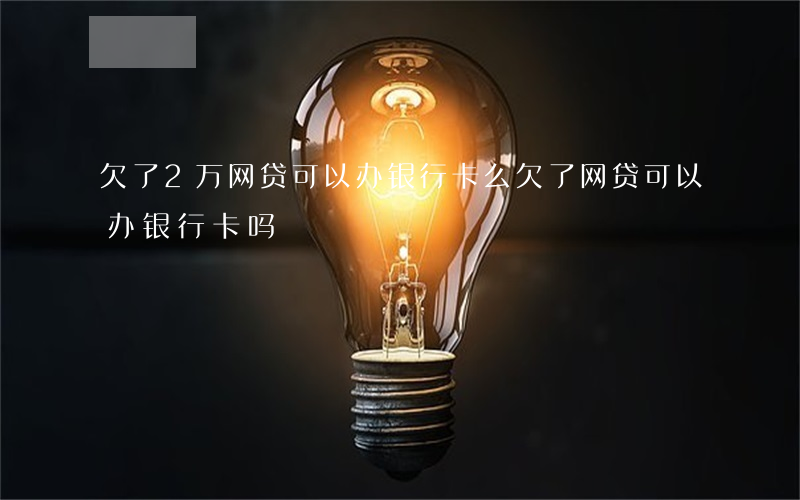 欠了2万网贷可以办银行卡么(欠了网贷可以办银行卡吗)