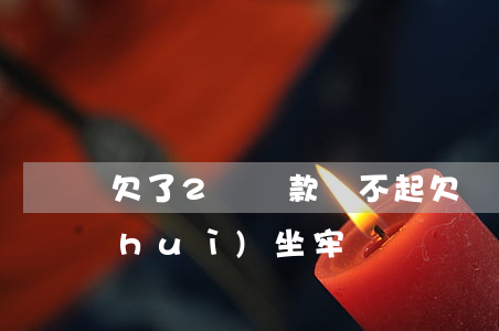 欠了2萬貸款還不起(欠貸款2萬還不上會(huì)坐牢嗎)
