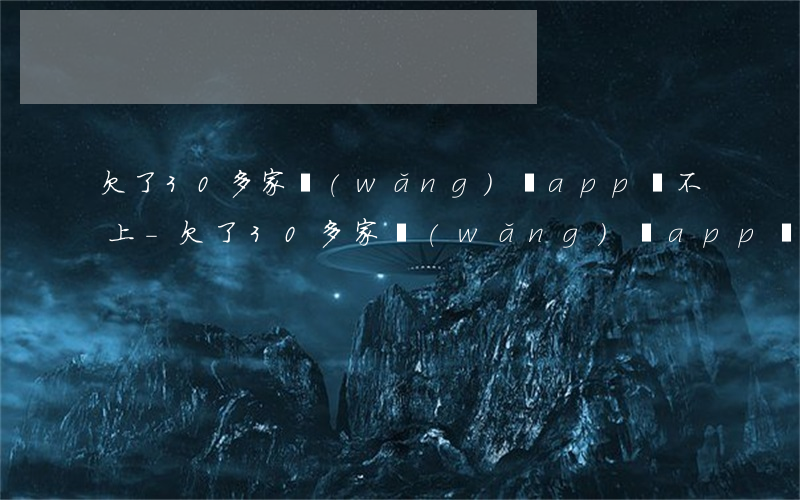 欠了30多家網(wǎng)貸app還不上-欠了30多家網(wǎng)貸app還不上怎么辦