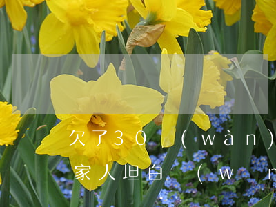欠了30萬(wàn)網(wǎng)貸跟家人坦白(網(wǎng)貸欠款十萬(wàn)跟家里坦白)