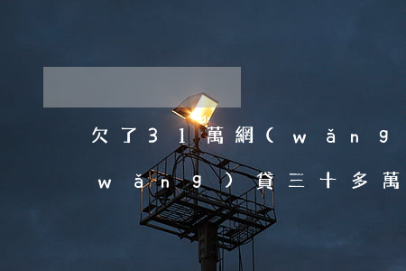 欠了31萬網(wǎng)貸(我欠各種網(wǎng)貸三十多萬)