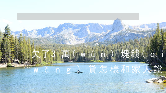欠了3萬(wàn)塊錢(qián)網(wǎng)貸怎樣和家人說(shuō)-欠了3萬(wàn)塊錢(qián)網(wǎng)貸怎樣和家人說(shuō)呢