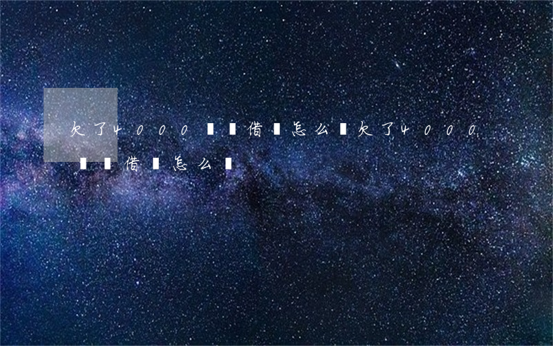 欠了4000塊錢借唄怎么辦(欠了4000塊錢借唄怎么辦)