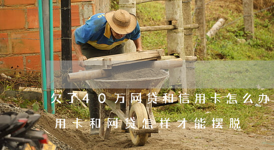 欠了40万网贷和信用卡怎么办(欠30万信用卡和网贷怎样才能摆脱)