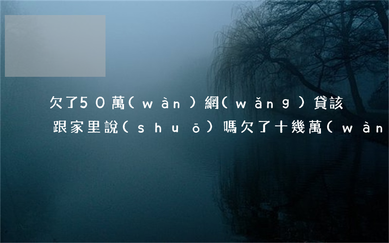 欠了50萬(wàn)網(wǎng)貸該跟家里說(shuō)嗎(欠了十幾萬(wàn)網(wǎng)貸不敢跟家人說(shuō))