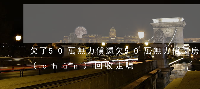 欠了50萬無力償還 欠50萬無力償還房產(chǎn)回收走嗎