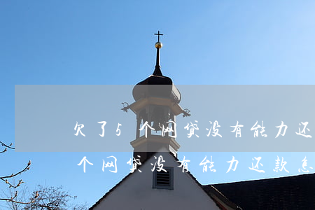 欠了5个网贷没有能力还款怎么办-欠了5个网贷没有能力还款怎么办呢