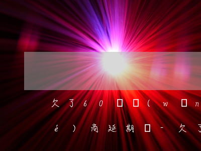 欠了60萬網(wǎng)貸可以協(xié)商延期嗎-欠了60萬網(wǎng)貸可以協(xié)商延期嗎怎么辦