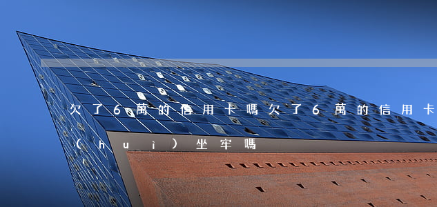 欠了6萬的信用卡嗎 欠了6萬的信用卡嗎會(huì)坐牢嗎
