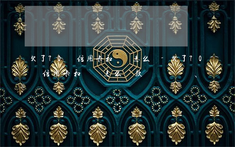 欠了70萬信用卡和網貸怎么還-欠了70萬信用卡和網貸怎么還款