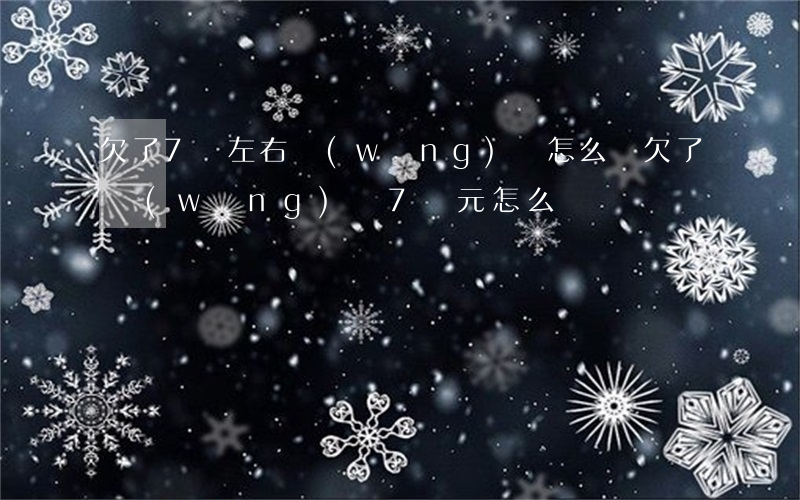欠了7萬左右網(wǎng)貸怎么辦(欠了網(wǎng)貸7萬元,怎么辦)