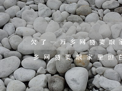欠了一万多网贷要跟家里坦白吗-欠了一万多网贷要跟家里坦白吗安全吗