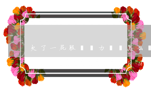 欠了一屁股債無力償還怎么辦(欠了一屁股債無力償還怎么辦會(huì)坐牢嗎)