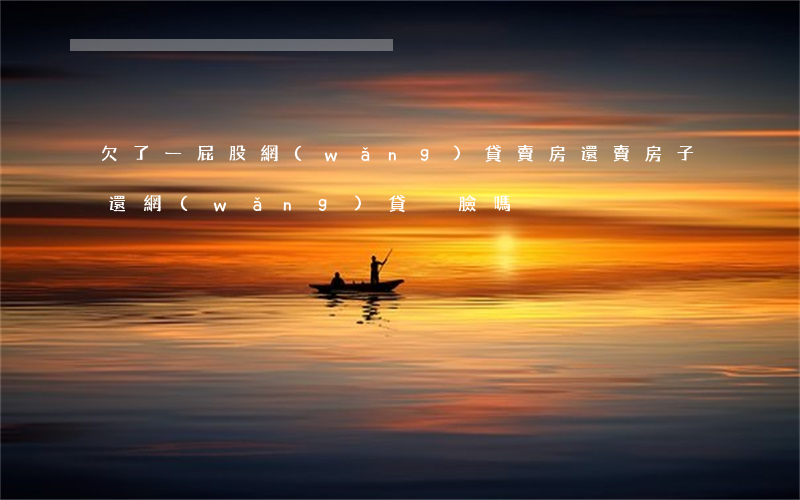 欠了一屁股網(wǎng)貸賣房還(賣房子還網(wǎng)貸丟臉嗎)