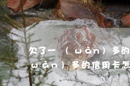 欠了一萬(wàn)多的信用卡(欠了一萬(wàn)多的信用卡怎么還)