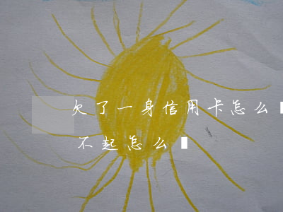 欠了一身信用卡怎么辦(如果我欠了信用卡還不起怎么辦)