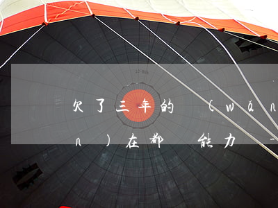 欠了三年的網(wǎng)貸到現(xiàn)在都沒能力還-欠了三年的網(wǎng)貸到現(xiàn)在都沒能力還怎么辦