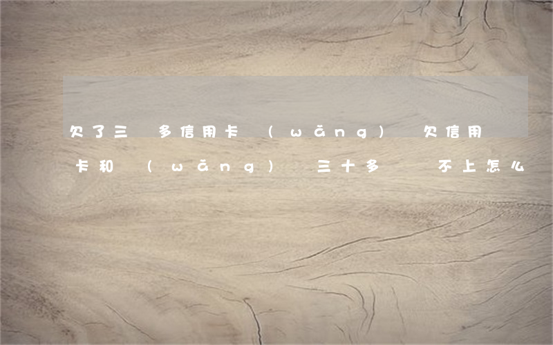 欠了三萬多信用卡網(wǎng)貸(欠信用卡和網(wǎng)貸三十多萬還不上怎么辦)