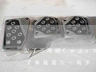 欠了三萬網(wǎng)貸賣車還(馬上三年了車貸還欠一萬多)