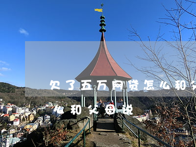 欠了五万网贷怎么和父母说(欠了五万网贷怎么和父母说)