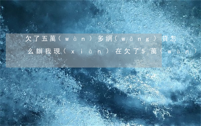 欠了五萬(wàn)多網(wǎng)貸怎么辦(我現(xiàn)在欠了5萬(wàn)網(wǎng)貸,我該怎么辦)