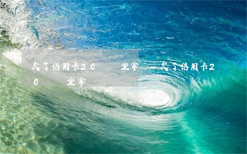 欠了信用卡20萬會坐牢嗎-欠了信用卡20萬會坐牢嗎
