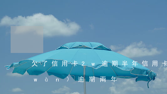 欠了信用卡2w逾期半年(信用卡欠款兩萬(wàn)逾期兩年)