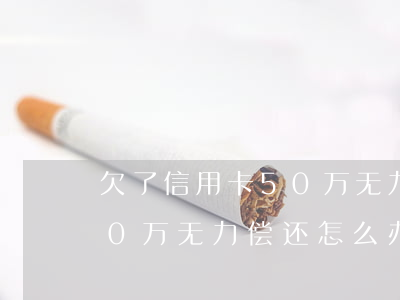 欠了信用卡50万无力偿还-欠了信用卡50万无力偿还怎么办