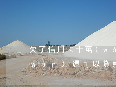 欠了信用卡十萬(wàn)(欠信用卡十萬(wàn)還可以貸款買(mǎi)房嗎)