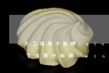 欠了信用卡和網(wǎng)貸如何翻身(欠了信用卡和網(wǎng)貸如何翻身)