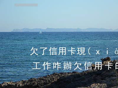 欠了信用卡現(xiàn)在沒(méi)工作咋辦 欠信用卡的錢(qián)還能找什么工作