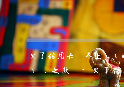 欠了信用卡還不上會(huì)上門(mén)收款嗎-欠了信用卡還不上會(huì)上門(mén)收款嗎怎么辦