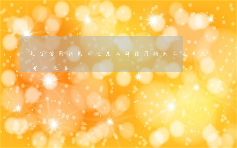 欠了信用钱包不还怎么样(信用钱包不还有没有什么事)
