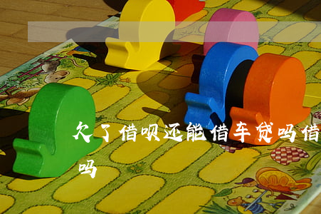欠了借呗还能借车贷吗(借呗欠钱可以贷车贷吗)