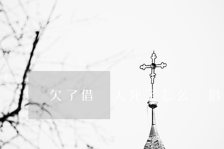 欠了借唄人死了怎么辦(借唄沒還完人死了)