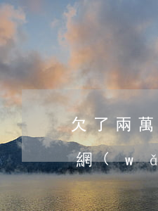 欠了兩萬多網(wǎng)貸該和男友說嗎(網(wǎng)貸欠了2萬不敢跟家里說)