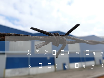 欠了六萬網(wǎng)貸都逾期一年了(欠6萬網(wǎng)貸都要逾期了)